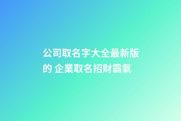 公司取名字大全最新版的 企業取名招財霸氣-第1張-公司起名-玄機派